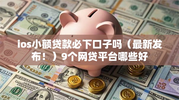 ios小额贷款必下口子吗（最新发布！）9个网贷平台哪些好