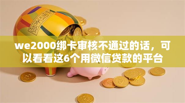 we2000绑卡审核不通过的话,可以看看这6个用微信贷款的平台 we2000绑卡审核不通过的话,可以看看这6个用微信贷款的平台