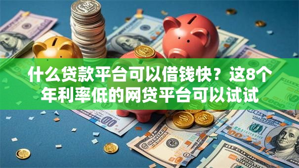 什么贷款平台可以借钱快?这8个年利率低的网贷平台可以试试 什么贷款平台可以借钱快?这8个年利率低的网贷平台可以试试