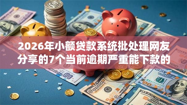 2026年小额贷款系统批处理网友分享的7个当前逾期严重能下款的平台我觉得不错！