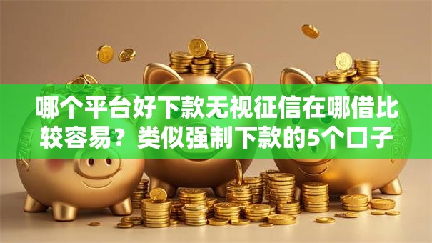 哪个平台好下款无视征信在哪借比较容易？类似强制下款的5个口子参考