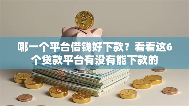 哪一个平台借钱好下款？看看这6个贷款平台有没有能下款的