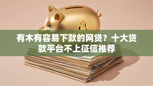 有木有容易下款的网贷？十大贷款平台不上征信推荐