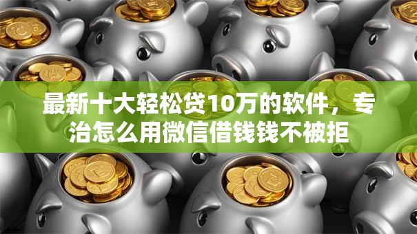 最新十大轻松贷10万的软件，专治怎么用微信借钱钱不被拒