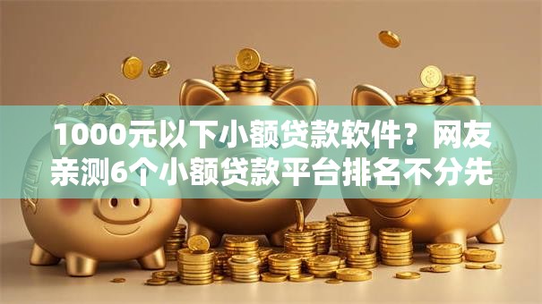 1000元以下小额贷款软件?网友亲测6个小额贷款平台排名不分先后盘点 1000元以下小额贷款软件?网友亲测6个小额贷款平台排名不分先后盘点