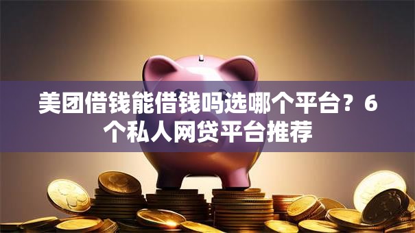 美团借钱能借钱吗选哪个平台?6个私人网贷平台推荐 美团借钱能借钱吗选哪个平台?6个私人网贷平台推荐