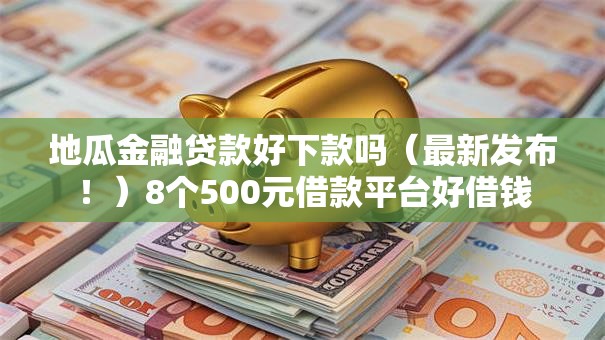 地瓜金融贷款好下款吗（最新发布！）8个500元借款平台好借钱