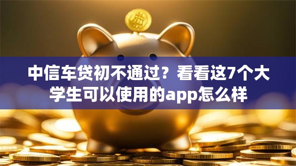 中信车贷初不通过？看看这7个大学生可以使用的app怎么样