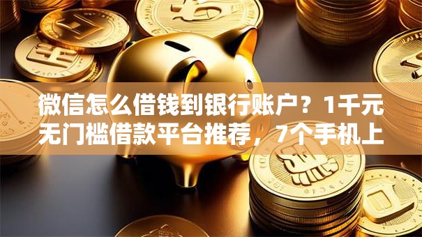 微信怎么借钱到银行账户?1千元无门槛借款平台推荐,7个手机上可以借钱的软件盘点 微信怎么借钱到银行账户?1千元无门槛借款平台推荐,7个手机上可以借钱的软件盘点