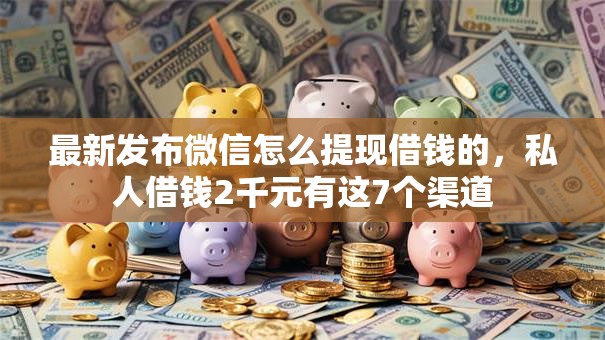 最新发布微信怎么提现借钱的，私人借钱2千元有这7个渠道