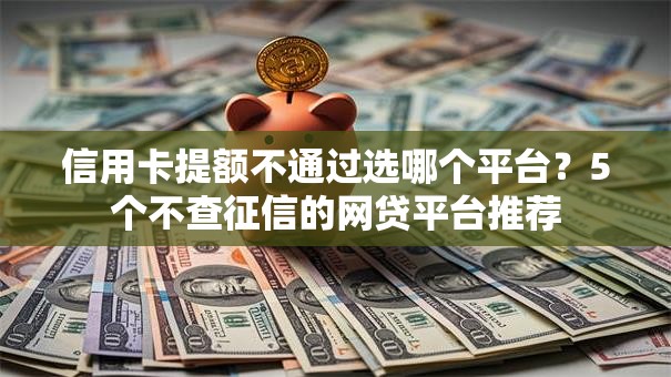 信用卡提额不通过选哪个平台？5个不查征信的网贷平台推荐