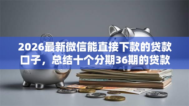 2026最新微信能直接下款的贷款口子，总结十个分期36期的贷款平台！