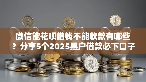 微信能花呗借钱不能收款有哪些？分享5个2025黑户借款必下口子