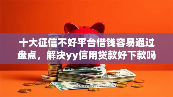 十大征信不好平台借钱容易通过盘点，解决yy信用贷款好下款吗的问题
