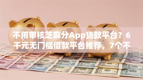 不用审核芝麻分App贷款平台？6千元无门槛借款平台推荐，7个不看征信分期时间长的贷款平台盘点