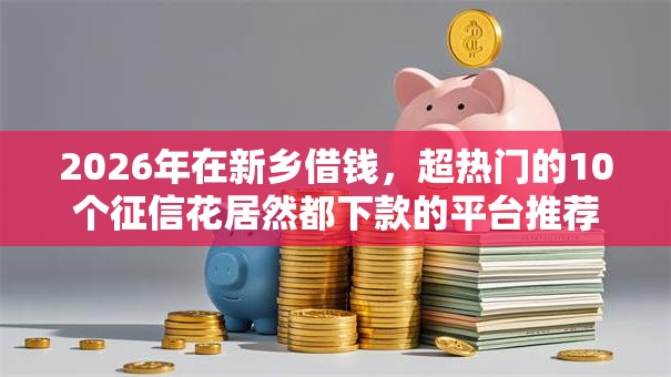 2026年在新乡借钱,超热门的10个征信花居然都下款的平台推荐 2026年在新乡借钱,超热门的10个征信花居然都下款的平台推荐