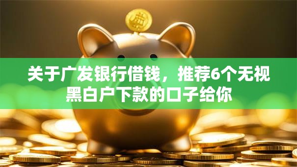 关于广发银行借钱，推荐6个无视黑白户下款的口子给你