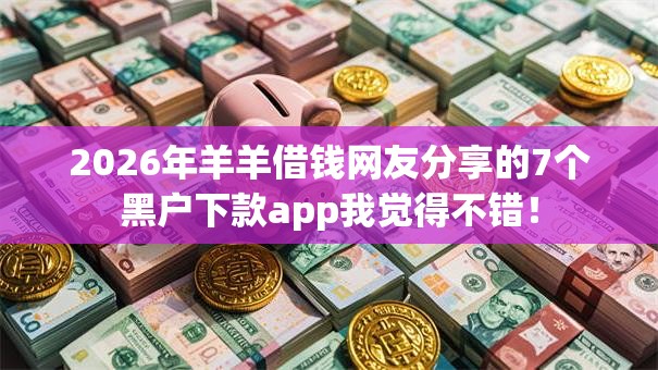 2026年羊羊借钱网友分享的7个黑户下款app我觉得不错！
