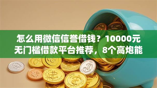怎么用微信信誉借钱？10000元无门槛借款平台推荐，8个高炮能下款的app盘点