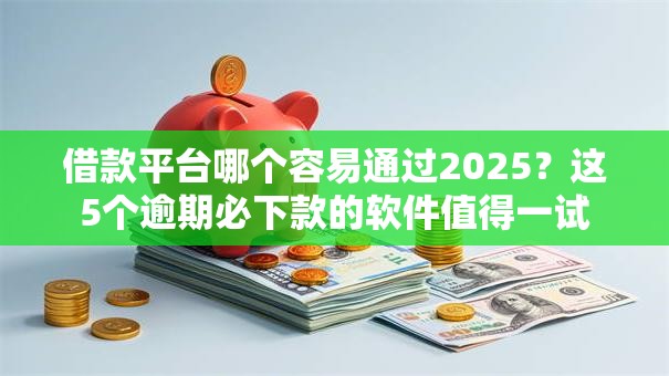 借款平台哪个容易通过2025?这5个逾期必下款的软件值得一试 借款平台哪个容易通过2025?这5个逾期必下款的软件值得一试