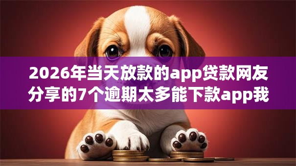 2026年当天放款的app贷款网友分享的7个逾期太多能下款app我觉得不错! 2026年当天放款的app贷款网友分享的7个逾期太多能下款app我觉得不错!