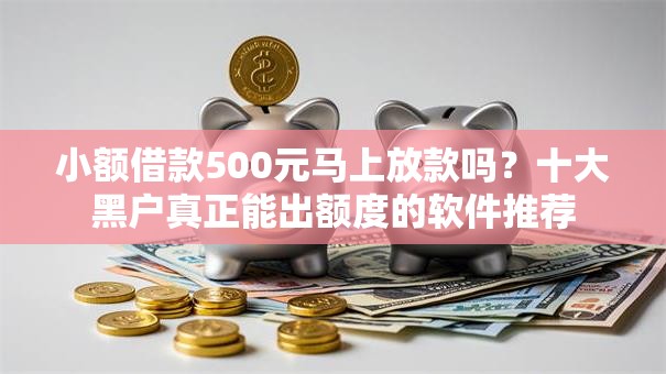 小额借款500元马上放款吗？十大黑户真正能出额度的软件推荐