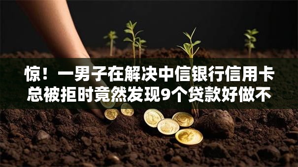 惊！一男子在解决中信银行信用卡总被拒时竟然发现9个贷款好做不看征信的口子，事后分享了出来