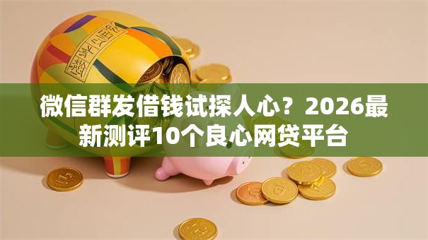 微信群发借钱试探人心？2026最新测评10个良心网贷平台