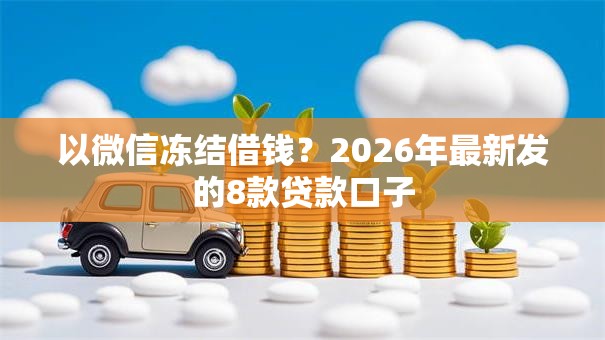 以微信冻结借钱？2026年最新发的8款贷款口子