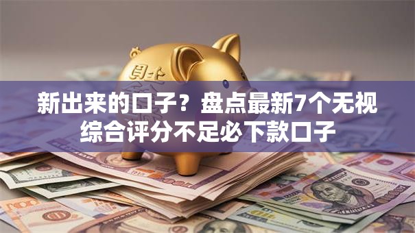 新出来的口子？盘点最新7个无视综合评分不足必下款口子