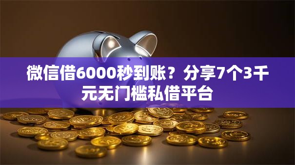 微信借6000秒到账？分享7个3千元无门槛私借平台