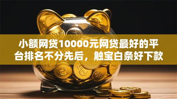 小额网贷10000元网贷最好的平台排名不分先后，触宝白条好下款么的6个平台介绍