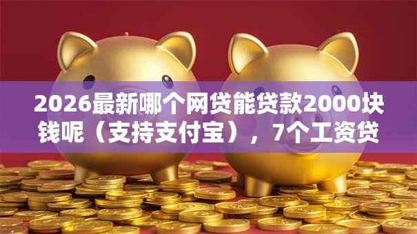2026最新哪个网贷能贷款2000块钱呢(支持支付宝),7个工资贷款平台无私分享 2026最新哪个网贷能贷款2000块钱呢(支持支付宝),7个工资贷款平台无私分享