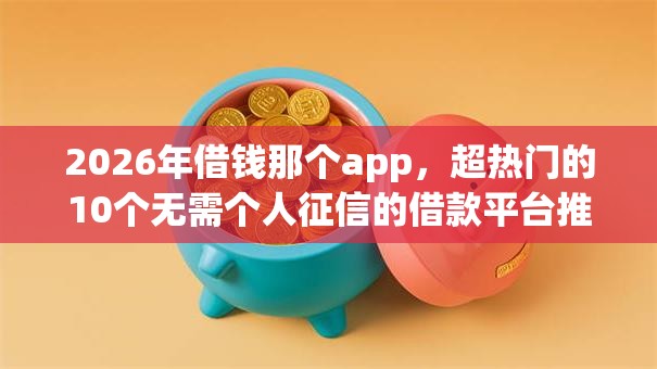 2026年借钱那个app,超热门的10个无需个人征信的借款平台推荐 2026年借钱那个app,超热门的10个无需个人征信的借款平台推荐