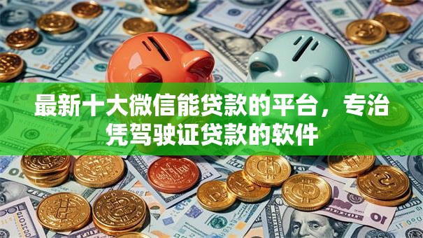 最新十大微信能贷款的平台,专治凭驾驶证贷款的软件 最新十大微信能贷款的平台,专治凭驾驶证贷款的软件