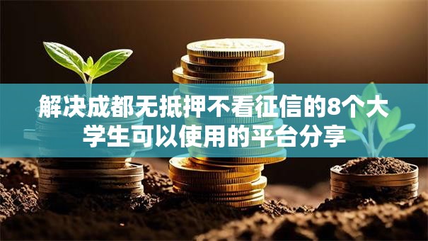 解决成都无抵押不看征信的8个大学生可以使用的平台分享 解决成都无抵押不看征信的8个大学生可以使用的平台分享
