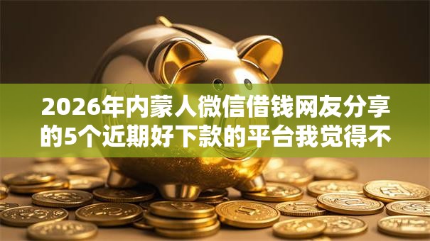 2026年内蒙人微信借钱网友分享的5个近期好下款的平台我觉得不错! 2026年内蒙人微信借钱网友分享的5个近期好下款的平台我觉得不错!