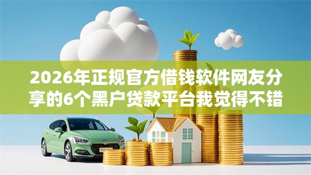 2026年正规官方借钱软件网友分享的6个黑户贷款平台我觉得不错! 2026年正规官方借钱软件网友分享的6个黑户贷款平台我觉得不错!