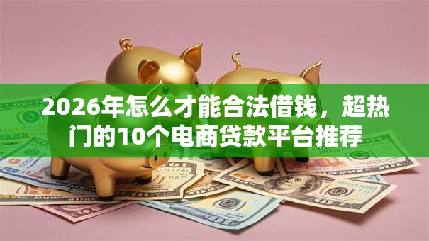 2026年怎么才能合法借钱，超热门的10个电商贷款平台推荐
