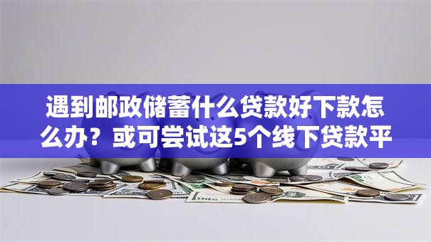 遇到邮政储蓄什么贷款好下款怎么办？或可尝试这5个线下贷款平台