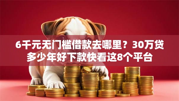 6千元无门槛借款去哪里？30万贷多少年好下款快看这8个平台