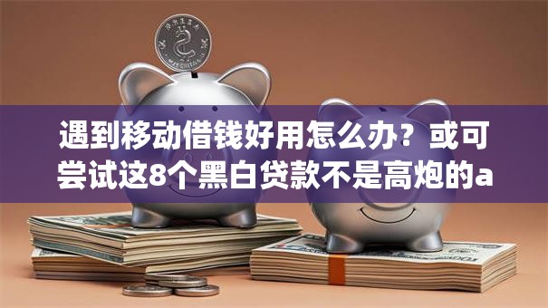 遇到移动借钱好用怎么办？或可尝试这8个黑白贷款不是高炮的app