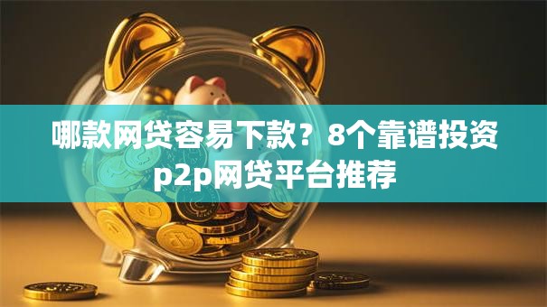 哪款网贷容易下款?8个靠谱投资p2p网贷平台推荐 哪款网贷容易下款?8个靠谱投资p2p网贷平台推荐