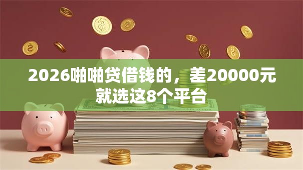 2026啪啪贷借钱的,差20000元就选这8个平台 2026啪啪贷借钱的,差20000元就选这8个平台