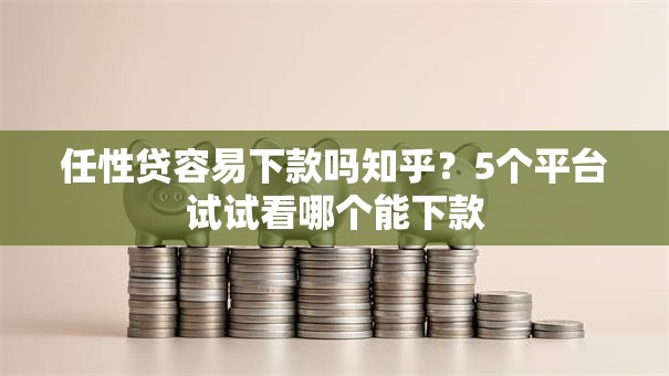 任性贷容易下款吗知乎？5个平台试试看哪个能下款