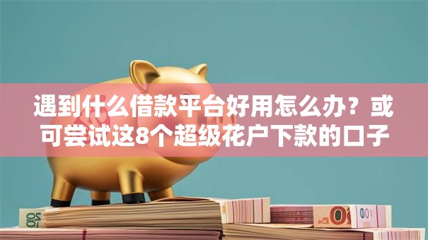 遇到什么借款平台好用怎么办?或可尝试这8个超级花户下款的口子 遇到什么借款平台好用怎么办?或可尝试这8个超级花户下款的口子