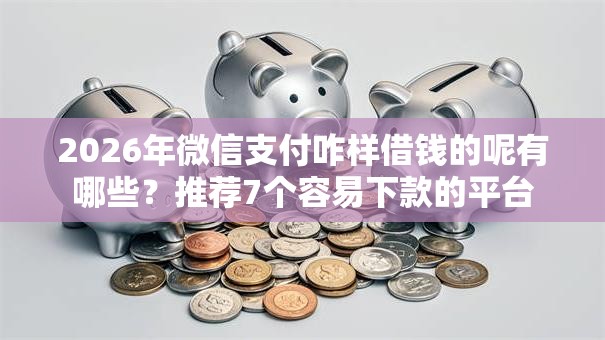 2026年微信支付咋样借钱的呢有哪些？推荐7个容易下款的平台