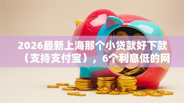 2026最新上海那个小贷款好下款（支持支付宝），6个利息低的网贷软件无私分享