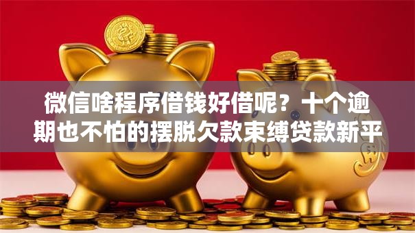 微信啥程序借钱好借呢?十个逾期也不怕的摆脱欠款束缚贷款新平台 微信啥程序借钱好借呢?十个逾期也不怕的摆脱欠款束缚贷款新平台