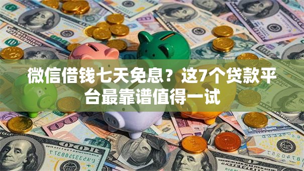 微信借钱七天免息？这7个贷款平台最靠谱值得一试
